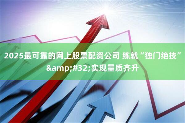 2025最可靠的网上股票配资公司 练就“独门绝技”&#32;实现量质齐升