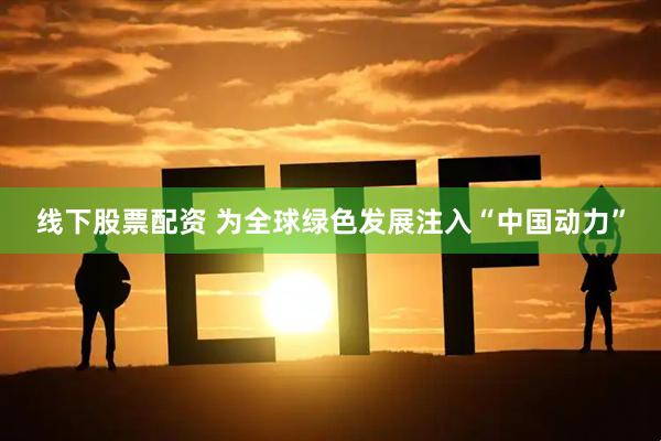 线下股票配资 为全球绿色发展注入“中国动力”