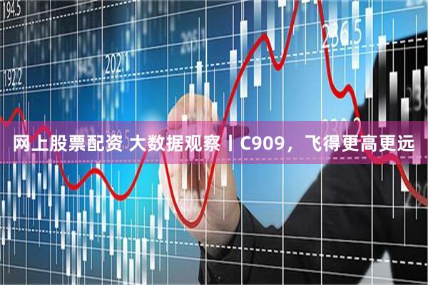 网上股票配资 大数据观察丨C909，飞得更高更远