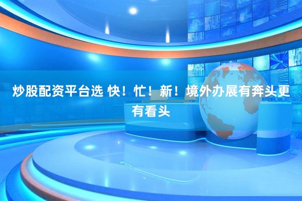 炒股配资平台选 快！忙！新！境外办展有奔头更有看头