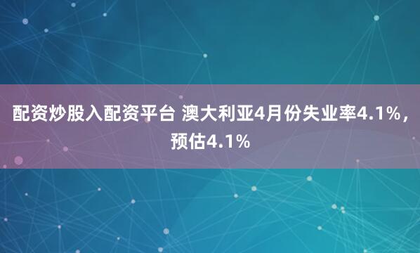 配资炒股入配资平台 澳大利亚4月份失业率4.1%，预估4.1%