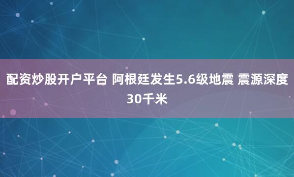 配资炒股开户平台 阿根廷发生5.6级地震 震源深度30千米