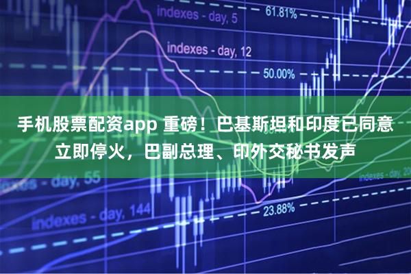 手机股票配资app 重磅！巴基斯坦和印度已同意立即停火，巴副总理、印外交秘书发声