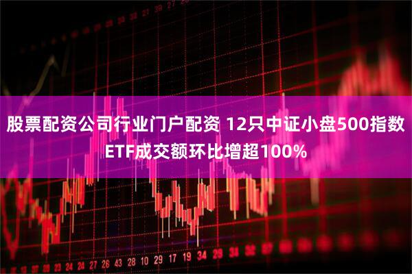 股票配资公司行业门户配资 12只中证小盘500指数ETF成交额环比增超100%