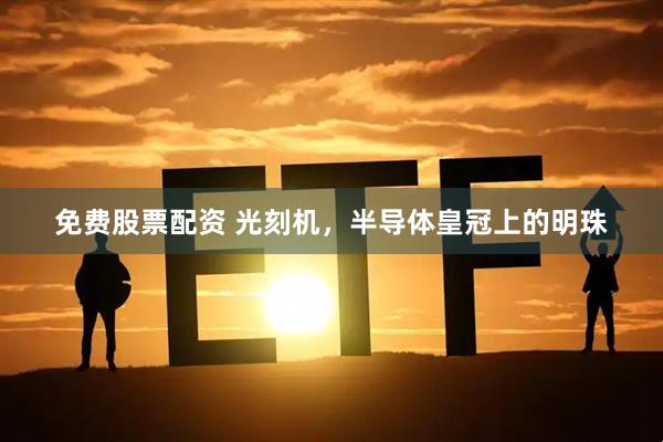 免费股票配资 光刻机，半导体皇冠上的明珠