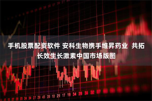 手机股票配资软件 安科生物携手维昇药业  共拓长效生长激素中国市场版图