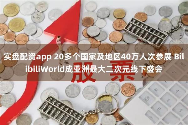实盘配资app 20多个国家及地区40万人次参展 BilibiliWorld成亚洲最大二次元线下盛会