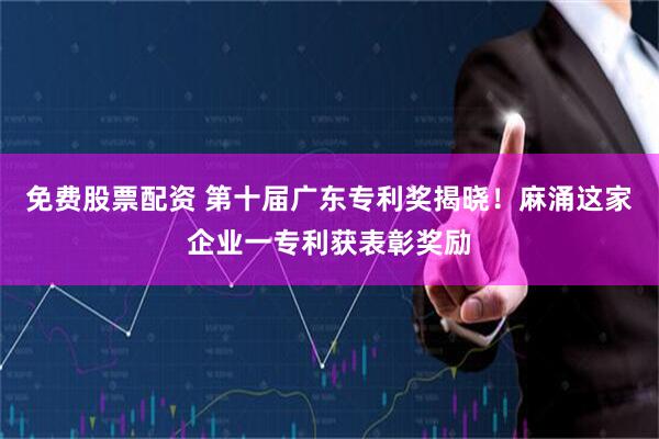 免费股票配资 第十届广东专利奖揭晓！麻涌这家企业一专利获表彰奖励