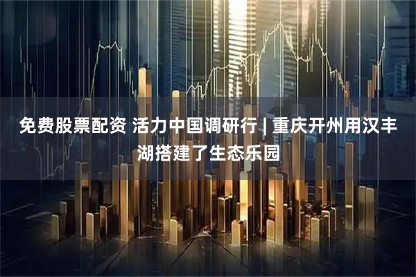 免费股票配资 活力中国调研行 | 重庆开州用汉丰湖搭建了生态乐园
