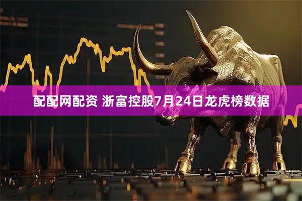 配配网配资 浙富控股7月24日龙虎榜数据