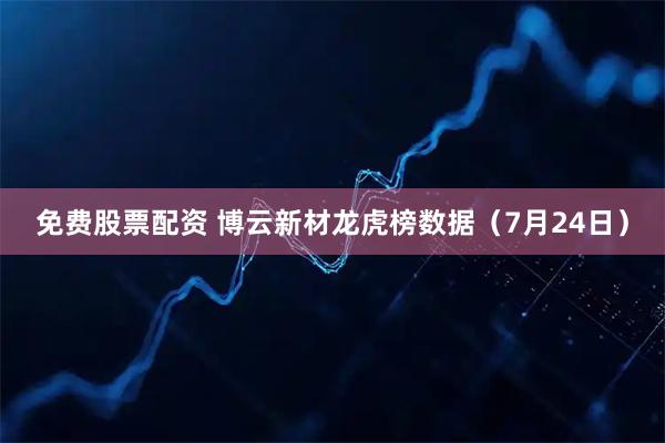 免费股票配资 博云新材龙虎榜数据（7月24日）
