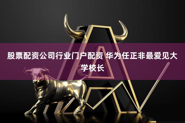 股票配资公司行业门户配资 华为任正非最爱见大学校长