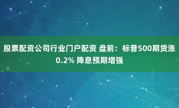 股票配资公司行业门户配资 盘前：标普500期货涨0.2% 降息预期增强