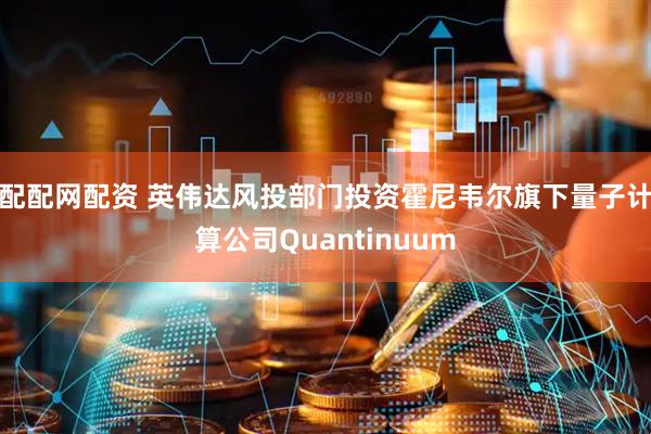 配配网配资 英伟达风投部门投资霍尼韦尔旗下量子计算公司Quantinuum