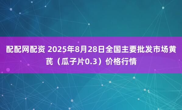 配配网配资 2025年8月28日全国主要批发市场黄芪（瓜子片0.3）价格行情