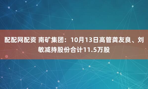 配配网配资 南矿集团：10月13日高管龚友良、刘敏减持股份合计11.5万股